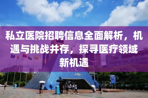 私立医院招聘信息全面解析，机遇与挑战并存，探寻医疗领域新机遇