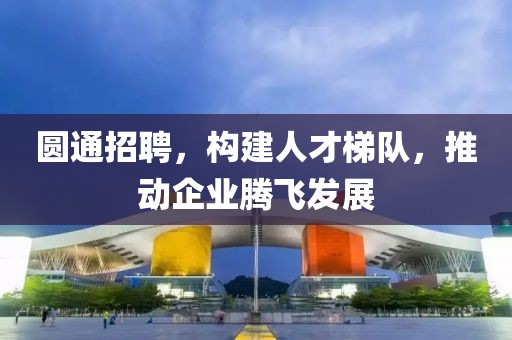 圆通招聘，构建人才梯队，推动企业腾飞发展