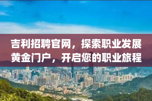 吉利招聘官网，探索职业发展黄金门户，开启您的职业旅程