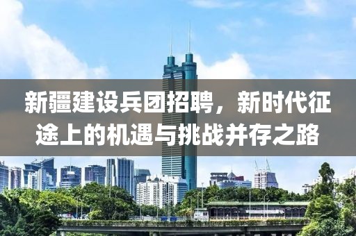 新疆建设兵团招聘，新时代征途上的机遇与挑战并存之路