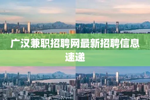 广汉兼职招聘网最新招聘信息速递