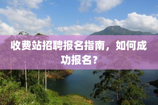 收费站招聘报名指南，如何成功报名？