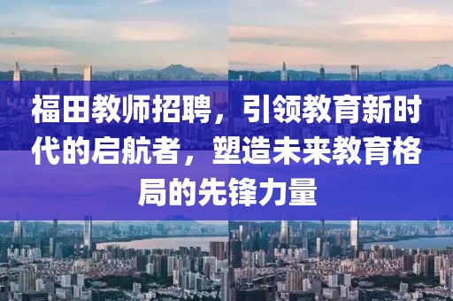 福田教师招聘，引领教育新时代的启航者，塑造未来教育格局的先锋力量