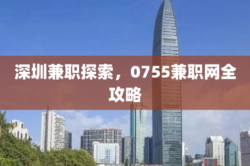 深圳兼职探索，0755兼职网全攻略