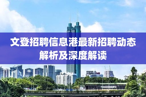 文登招聘信息港最新招聘动态解析及深度解读