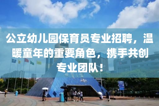 公立幼儿园保育员专业招聘，温暖童年的重要角色，携手共创专业团队！