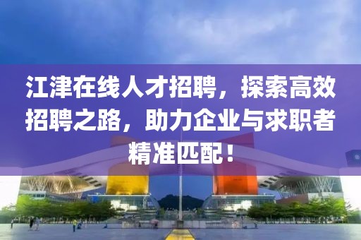 江津在线人才招聘，探索高效招聘之路，助力企业与求职者精准匹配！