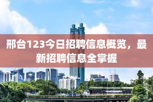 邢台123今日招聘信息概览，最新招聘信息全掌握