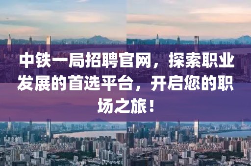 中铁一局招聘官网，探索职业发展的首选平台，开启您的职场之旅！