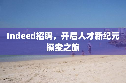 Indeed招聘，开启人才新纪元探索之旅