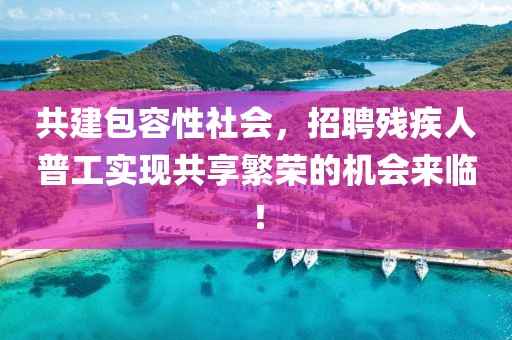 共建包容性社会，招聘残疾人普工实现共享繁荣的机会来临！