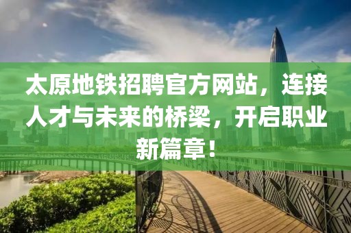 太原地铁招聘官方网站，连接人才与未来的桥梁，开启职业新篇章！