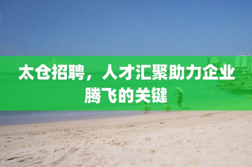 太仓招聘，人才汇聚助力企业腾飞的关键