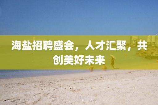 海盐招聘盛会，人才汇聚，共创美好未来