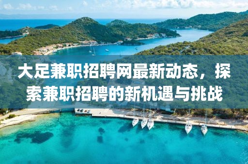 大足兼职招聘网最新动态，探索兼职招聘的新机遇与挑战