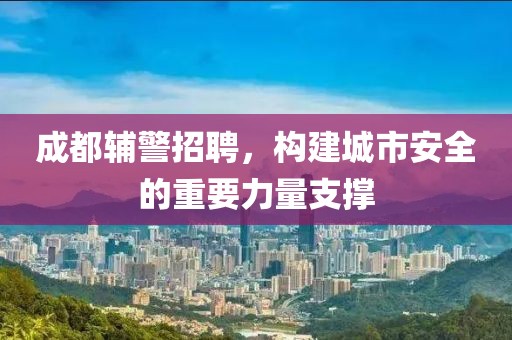 成都辅警招聘，构建城市安全的重要力量支撑