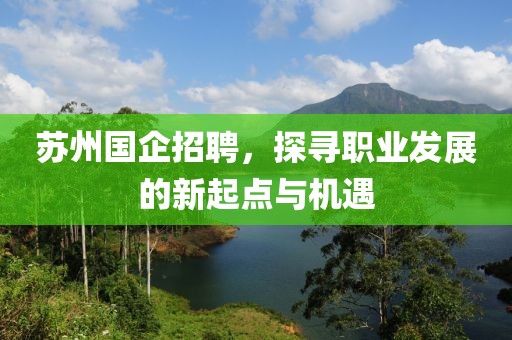 苏州国企招聘，探寻职业发展的新起点与机遇