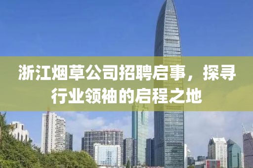 浙江烟草公司招聘启事，探寻行业领袖的启程之地