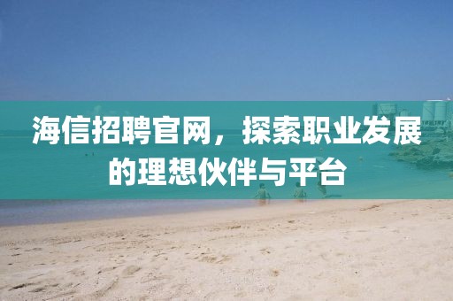 海信招聘官网，探索职业发展的理想伙伴与平台