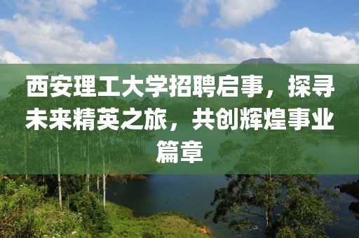 西安理工大学招聘启事，探寻未来精英之旅，共创辉煌事业篇章