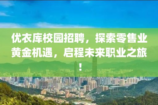 优衣库校园招聘，探索零售业黄金机遇，启程未来职业之旅！