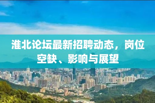 淮北论坛最新招聘动态，岗位空缺、影响与展望