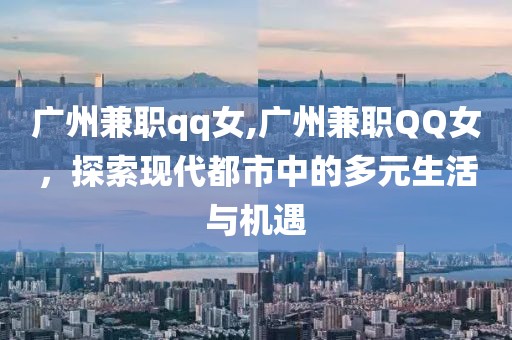 广州兼职qq女,广州兼职QQ女，探索现代都市中的多元生活与机遇