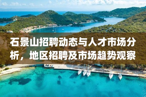 石景山招聘动态与人才市场分析，地区招聘及市场趋势观察