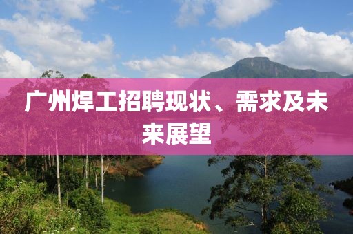 广州焊工招聘现状、需求及未来展望