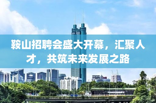 鞍山招聘会盛大开幕，汇聚人才，共筑未来发展之路