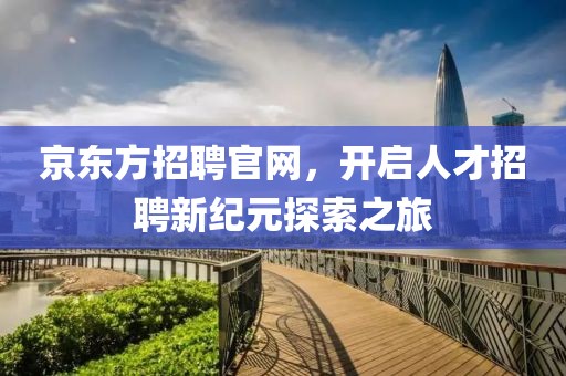 京东方招聘官网，开启人才招聘新纪元探索之旅