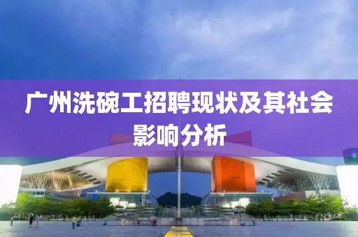 广州洗碗工招聘现状及其社会影响分析