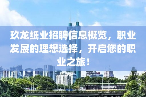 玖龙纸业招聘信息概览，职业发展的理想选择，开启您的职业之旅！