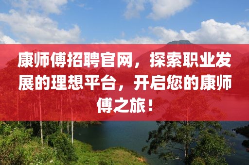 康师傅招聘官网，探索职业发展的理想平台，开启您的康师傅之旅！