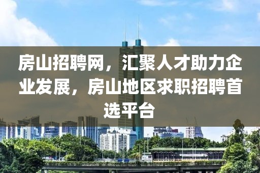 房山招聘网，汇聚人才助力企业发展，房山地区求职招聘首选平台