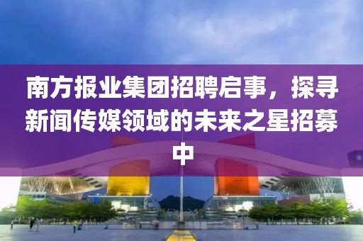 南方报业集团招聘启事，探寻新闻传媒领域的未来之星招募中