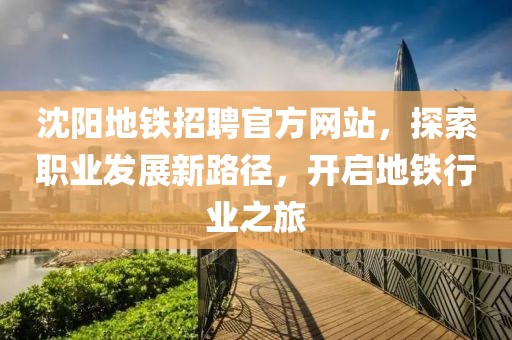 沈阳地铁招聘官方网站，探索职业发展新路径，开启地铁行业之旅