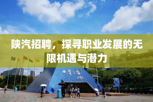 陕汽招聘，探寻职业发展的无限机遇与潜力