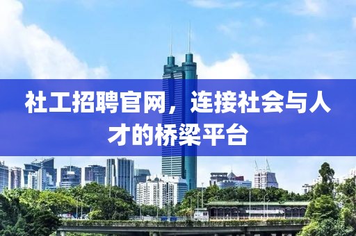 社工招聘官网，连接社会与人才的桥梁平台