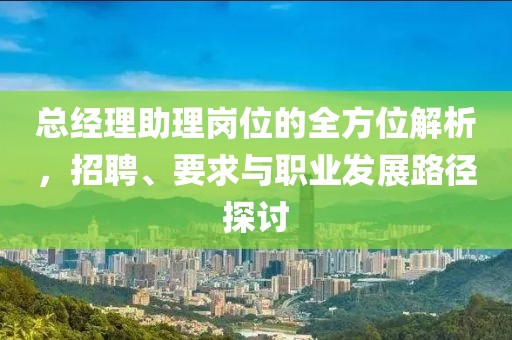 总经理助理岗位的全方位解析，招聘、要求与职业发展路径探讨