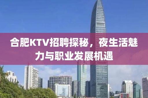 合肥KTV招聘探秘，夜生活魅力与职业发展机遇