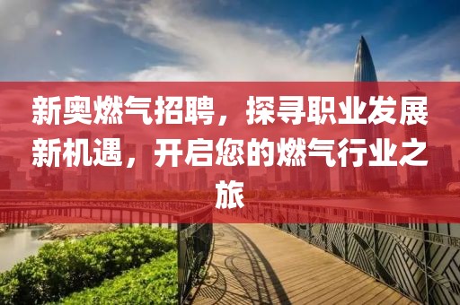 新奥燃气招聘，探寻职业发展新机遇，开启您的燃气行业之旅