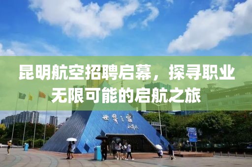 昆明航空招聘启幕，探寻职业无限可能的启航之旅