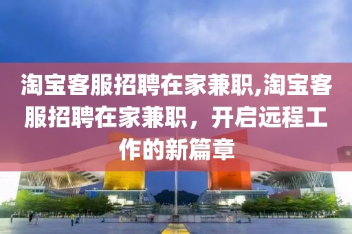 淘宝客服招聘在家兼职,淘宝客服招聘在家兼职，开启远程工作的新篇章