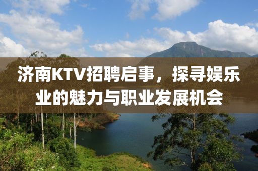 济南KTV招聘启事，探寻娱乐业的魅力与职业发展机会