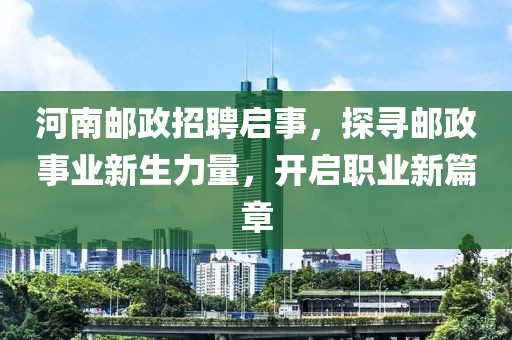 河南邮政招聘启事，探寻邮政事业新生力量，开启职业新篇章