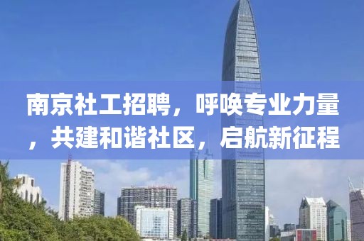 南京社工招聘，呼唤专业力量，共建和谐社区，启航新征程