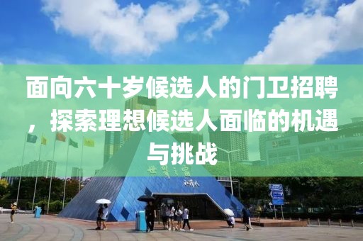 面向六十岁候选人的门卫招聘，探索理想候选人面临的机遇与挑战