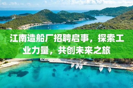 江南造船厂招聘启事，探索工业力量，共创未来之旅