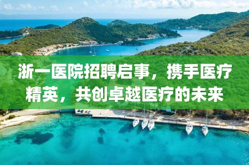 浙一医院招聘启事，携手医疗精英，共创卓越医疗的未来